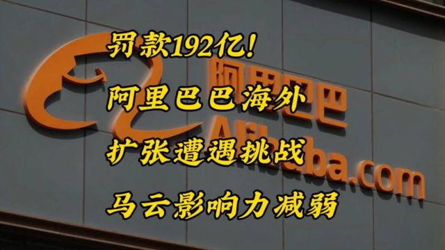 罚款192亿!阿里巴巴海外扩张遭遇挑战,马云影响力减弱