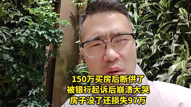 150万买房后断供了,被银行起诉后崩溃大哭房子没了,还损失97万