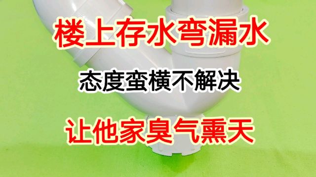 楼上存水弯漏水,态度蛮横不解决怎么办?用上这招让他家臭气熏天