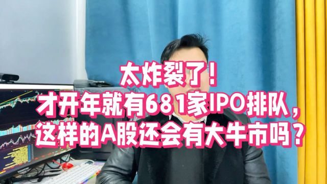 炸裂,才开年居然就有681家IPO排队,这样的A股还会有大牛市吗?