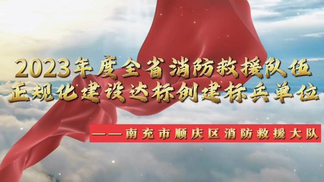 2023年度全省消防救援队伍正规化达标创建标兵单位展播台 | 南充市顺庆区消防救援大队:以正养气 以规塑魂 百尺竿头思更进