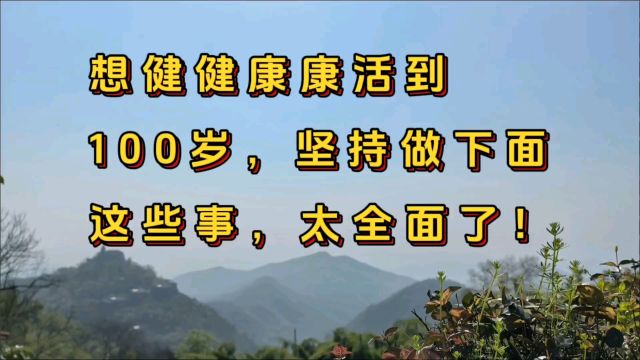 想健健康康活到100岁,坚持做下面这些事,太全面了