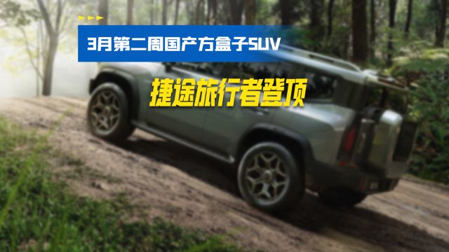 盘点3月第二周国产方盒子SUV排行榜, 捷途旅行者登顶