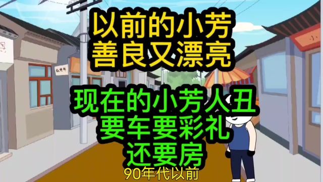 以前的小芳善良又漂亮,现在的小芳人丑还贪婪,要车要房要彩礼!