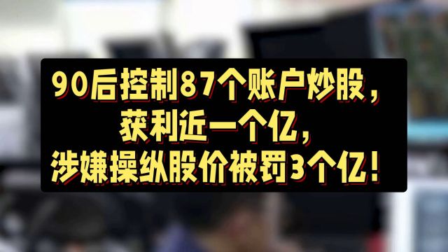 90后控制87个账户炒股,获利近一个亿,涉嫌操纵股价被罚近3亿!