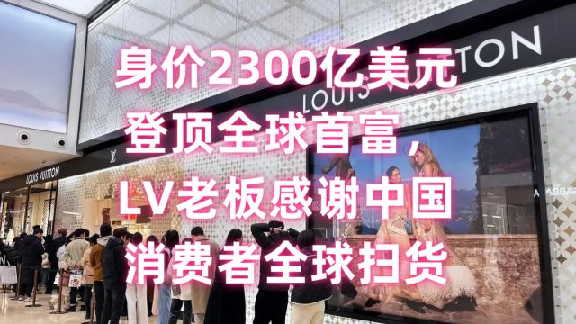 身价2300亿美元登顶全球首富,LV老板感谢中国消费者全球扫货