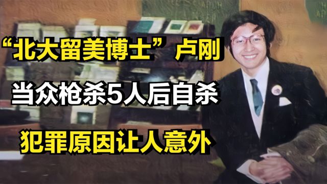 “北大留美博士”卢刚,当众枪杀5人后自杀,犯罪原因让人意外!