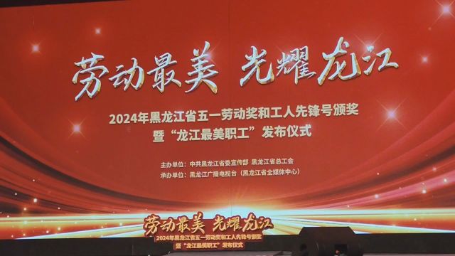 2024年黑龙江省五一劳动奖和工人先锋号颁奖暨“龙江最美职工”发布仪式举行