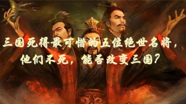 三国死得最可惜的五位绝世名将,他们不死,能否改变三国?