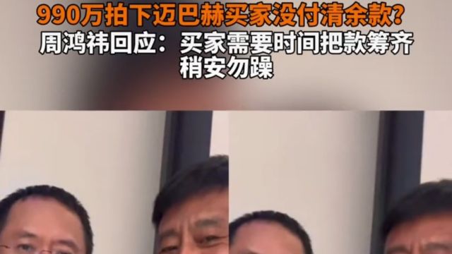 周鸿祎回应男子未付清迈巴赫余款,买家需要时间把钱凑齐稍安勿躁!