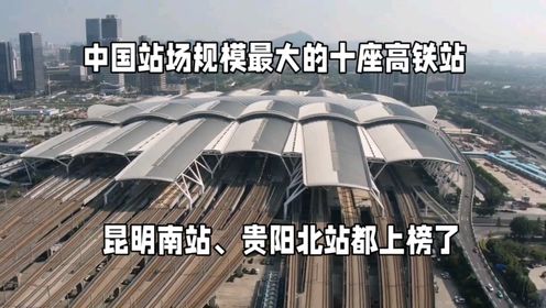 中国站场规模最大的十座高铁，贵阳北站和昆明南站都上榜了