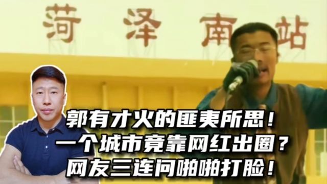 郭有才火的匪夷所思!一个城市靠网红出圈?网友三连问啪啪打脸!