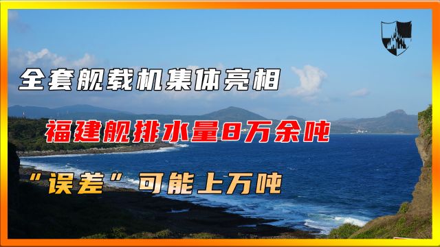 全套舰载机集体亮相,福建舰排水量8万余吨,“误差”可能上万吨