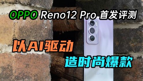OPPO Reno12 Pro首发评测：以AI驱动、造时尚爆款