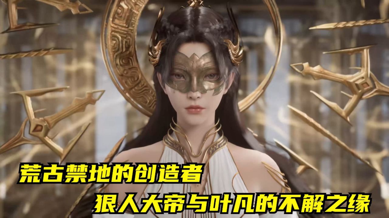 遮天:荒古禁地的创造者,狠人大帝与叶凡的不解之缘