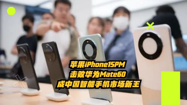 苹果iPhone15PM击败华为Mate60,成中国智能手机市场新王!