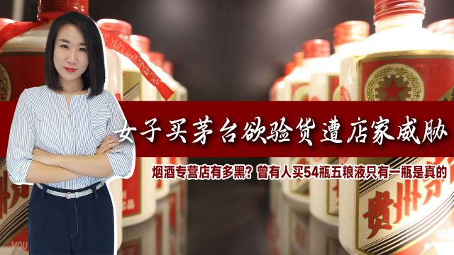 烟酒专营店有多黑?女子买茅台遭店家威胁!有人买54瓶仅一瓶真的