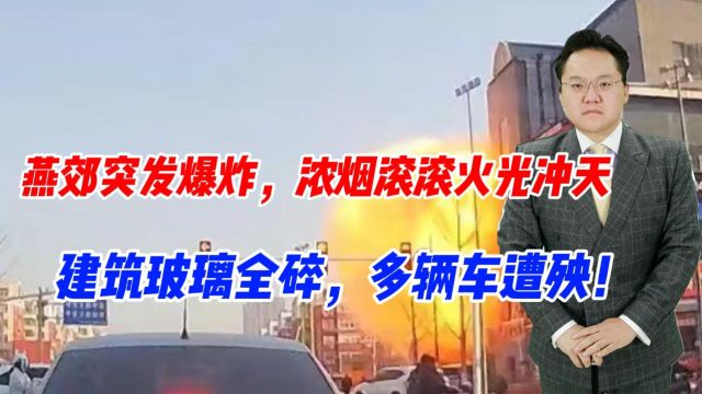 燕郊突发爆炸,浓烟滚滚火光冲天,建筑玻璃全碎,多辆车遭殃!