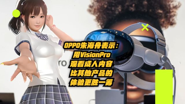 OPPO朱海舟表示:用Vision Pro观看VR成人内容,比其他产品的体验更胜一筹