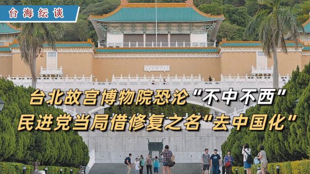 台北故宫博物院恐沦“不中不西” 民进党当局借修复之名“去中国化”