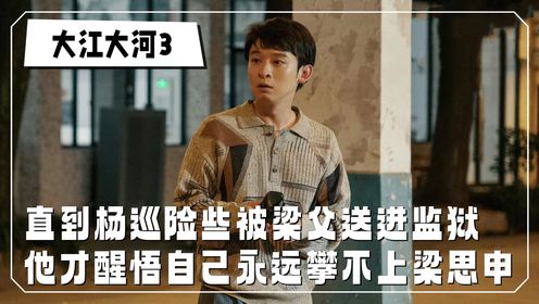 《大江大河3》原著解读:直到杨巡险些被梁父送进监狱,他才醒悟自己