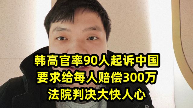 韩高官率90人起诉中国,要求给每人赔偿300万,法院判决大快人心