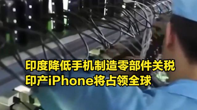 印度出手了!降低手机制造零部件关税,印产iPhone将占领全球