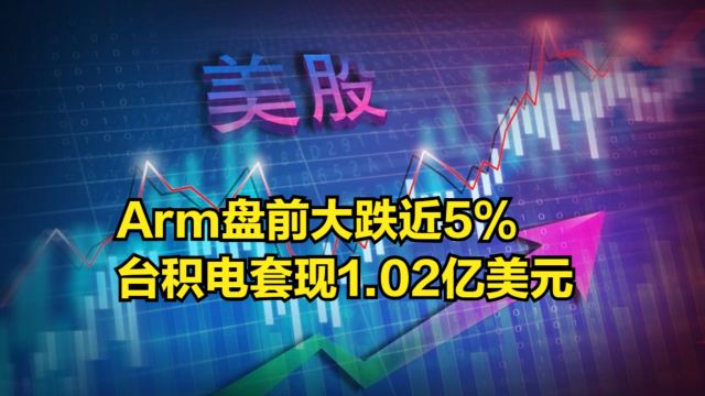 Arm盘前大跌近5%,台积电趁机抛售,套现1.02亿美元