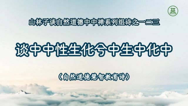 《山林子谈自然道德中中禅系列组诗》123【谈中中性生化兮中生中化中】鹤清工作室