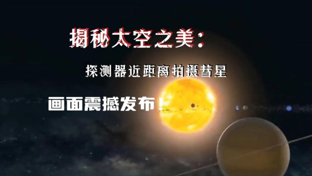 揭秘太空之美:探测器近距离拍摄彗星,画面震撼发布!