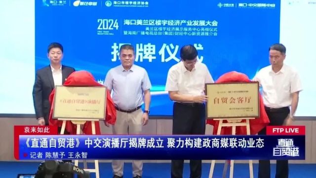 《直通自贸港》中交演播厅揭牌成立聚力构建政商媒联动业态