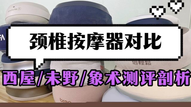 剖析西屋、未野、象术,硬核测评颈椎按摩器哪个好!