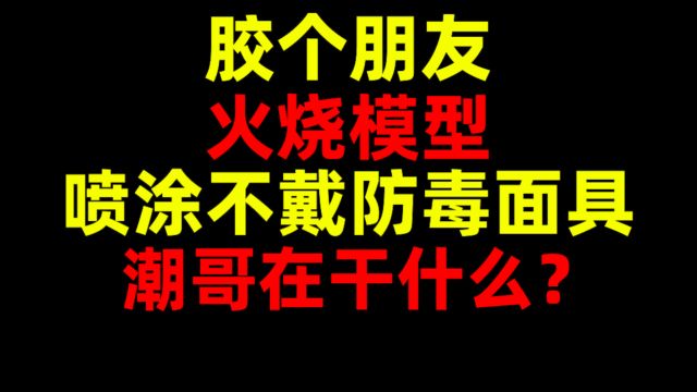 喷涂不带防毒面具!火烧模型!潮哥在干什么?安全隐患!胶个朋友!