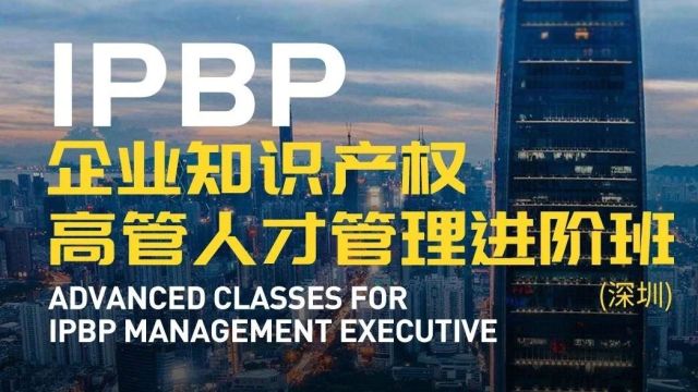 报名启动!IPBP企业知识产权高管人才管理进阶班【深圳站】——在创新高地锻造知产领袖!