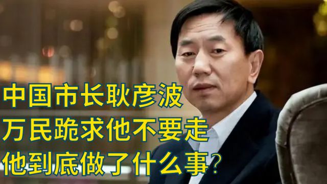 中国市长耿彦波,万民跪求他不要走,他到底做了什么事