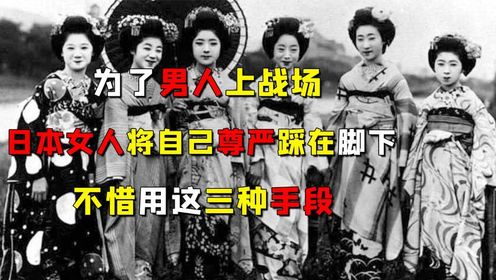 为了男人上战场，日本女人将自己尊严踩在脚下，不惜用这三种手段