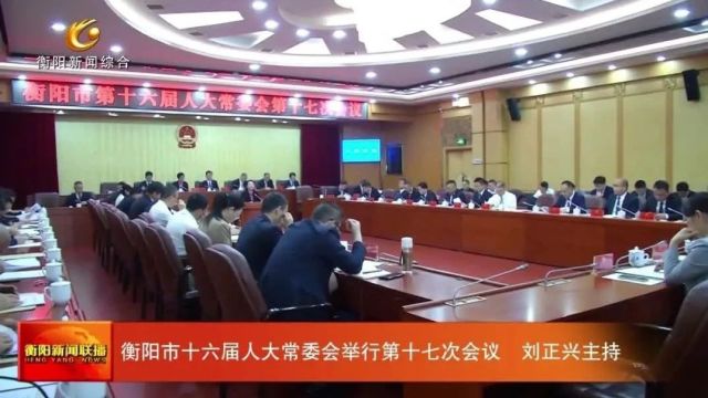 衡阳市十六届人大常委会举行第十七次会议 刘正兴主持