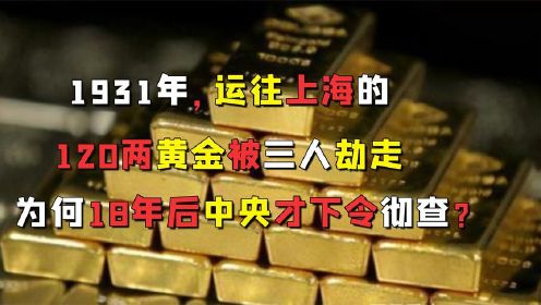 1931年，运往上海的120两黄金被人劫走，为何18年后中央才彻查？