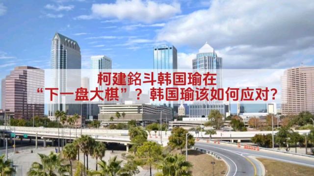 柯建铭斗韩国瑜在“下一盘大棋”?韩国瑜该如何应对?