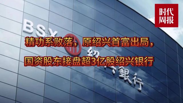 精功系败落,原绍兴首富出局,国资股东接盘超3亿股绍兴银行