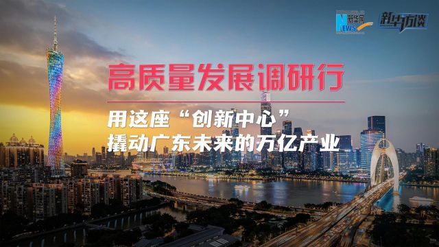 高质量发展调研行丨用这座“创新中心”撬动广东未来万亿产业