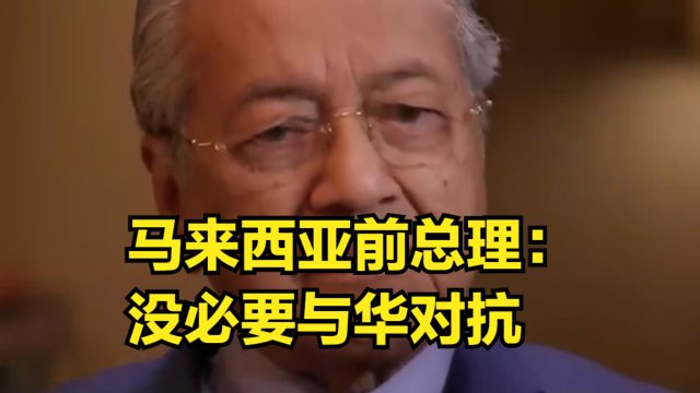 马来西亚前总理:没必要与华对抗,非要在中美选边,更愿意选中方