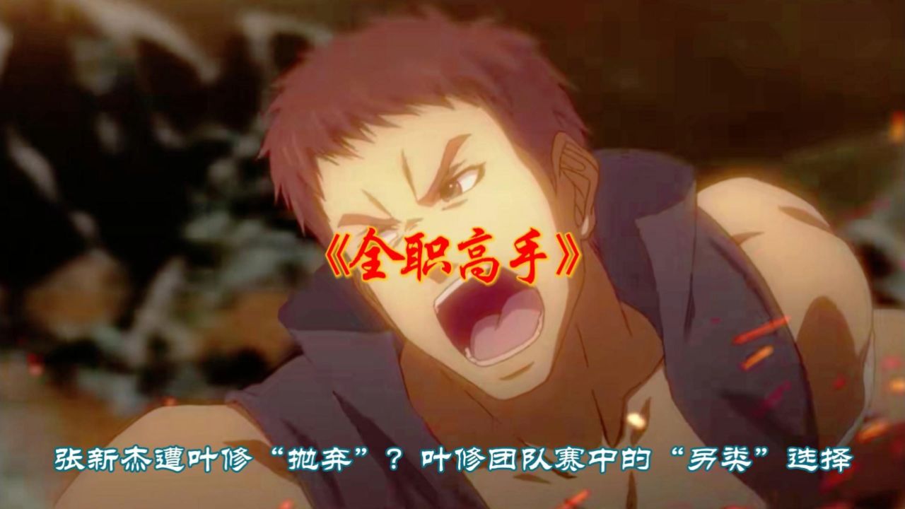 《全职高手》张新杰遭叶修"抛弃"?叶修团队赛中的"另类"选择.