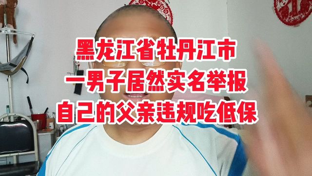 黑龙江省牡丹江市一男子居然实名举报自己的父亲违规吃低保