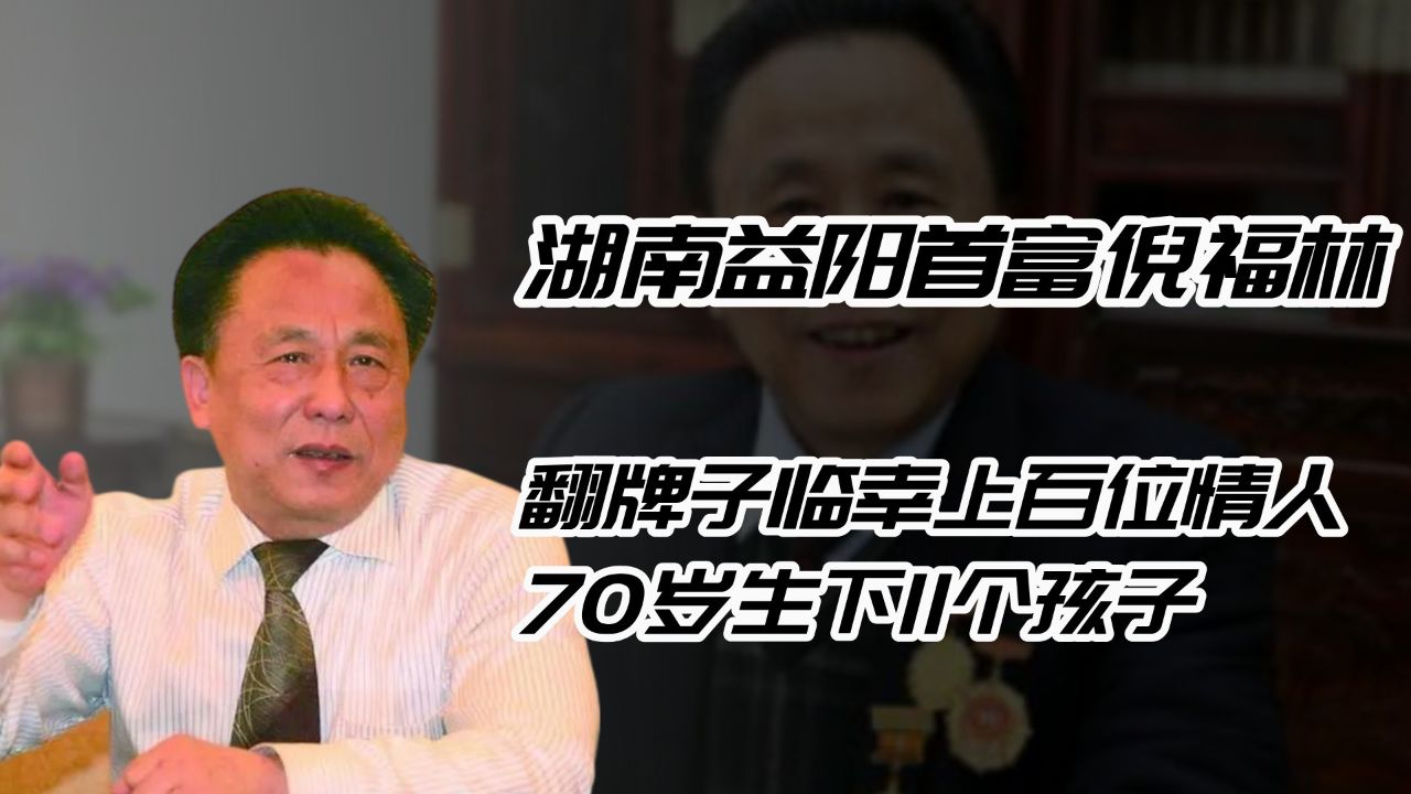 湖南益阳首富倪福林,翻牌子临幸上百位情人,70岁生下11个孩子!