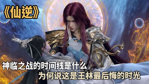 仙逆剧场版：神临之战的时间线是什么？为何说这是王林最后悔的时光？