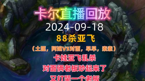 卡尔直播回放-（2024-09-18）（土匪，婉婉VS对面，素素，早早）亚飞