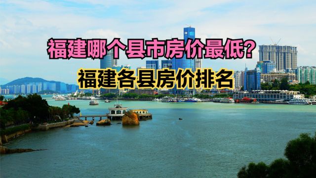 福建哪个县市房价最低?2023最新福建各县房价排名,18个房价破万