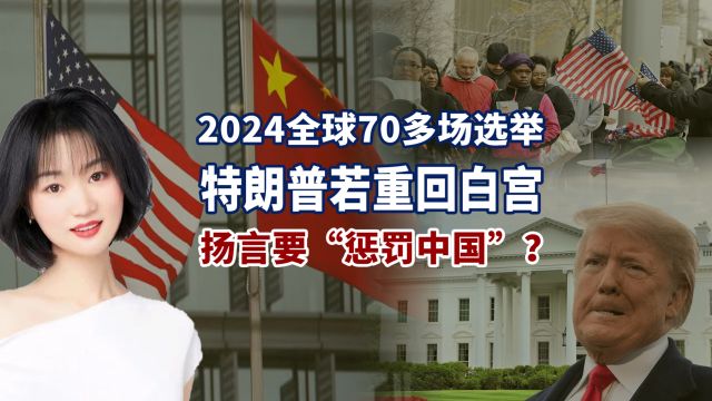 2024年全球有超70场选举,颠覆中美关系?特朗普扬言“惩罚中国”