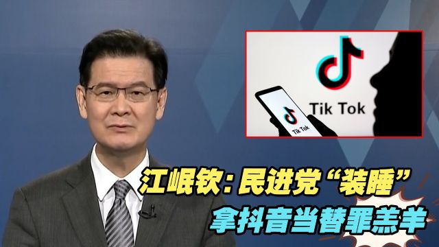 江岷钦:民进党“装睡”,不愿面对现实,拿抖音当替罪羔羊